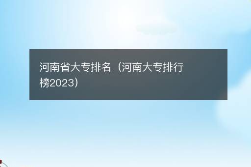 河南省大专排名（河南大专排行榜2023）